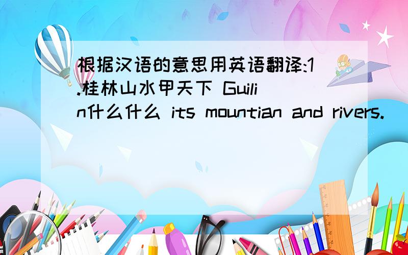 根据汉语的意思用英语翻译:1.桂林山水甲天下 Guilin什么什么 its mountian and rivers.