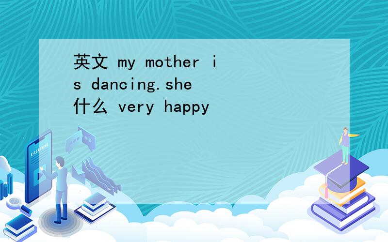 英文 my mother is dancing.she 什么 very happy