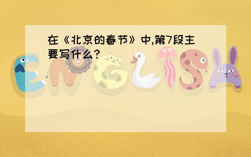 在《北京的春节》中,第7段主要写什么?