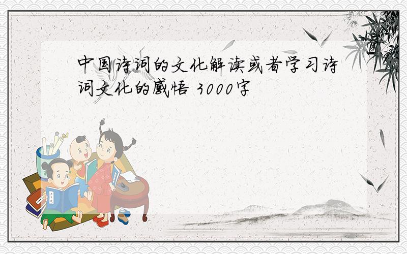 中国诗词的文化解读或者学习诗词文化的感悟 3000字