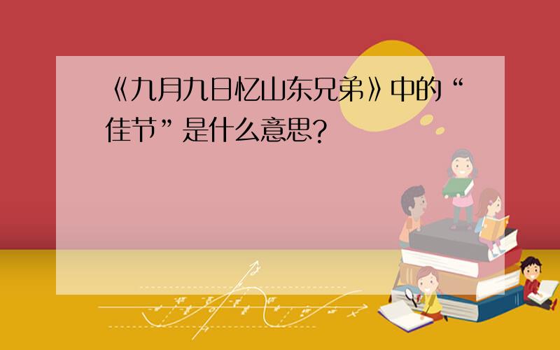 《九月九日忆山东兄弟》中的“佳节”是什么意思?