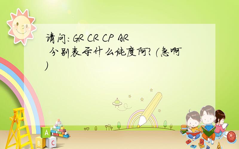 请问：GR CR CP AR 分别表示什么纯度阿?（急啊）