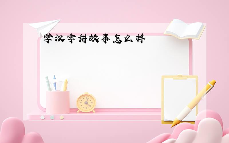 学汉字讲故事怎么样