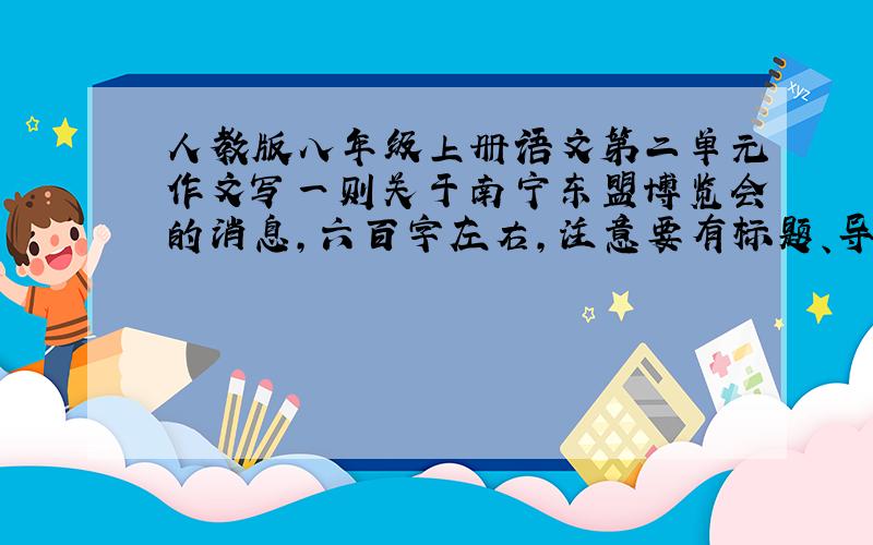 人教版八年级上册语文第二单元作文写一则关于南宁东盟博览会的消息,六百字左右,注意要有标题、导语、主体、结语（可省略）.