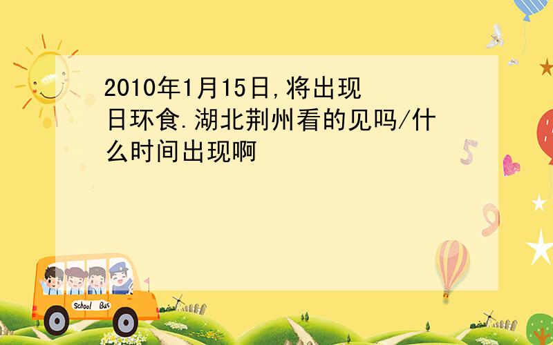 2010年1月15日,将出现日环食.湖北荆州看的见吗/什么时间出现啊