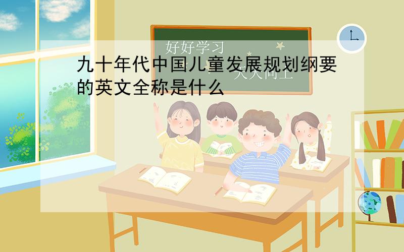 九十年代中国儿童发展规划纲要的英文全称是什么