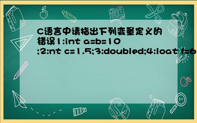 C语言中请指出下列变量定义的错误1:int a=b=10;2:nt c=1.5;3:doubled;4:loat f=6.0*g;