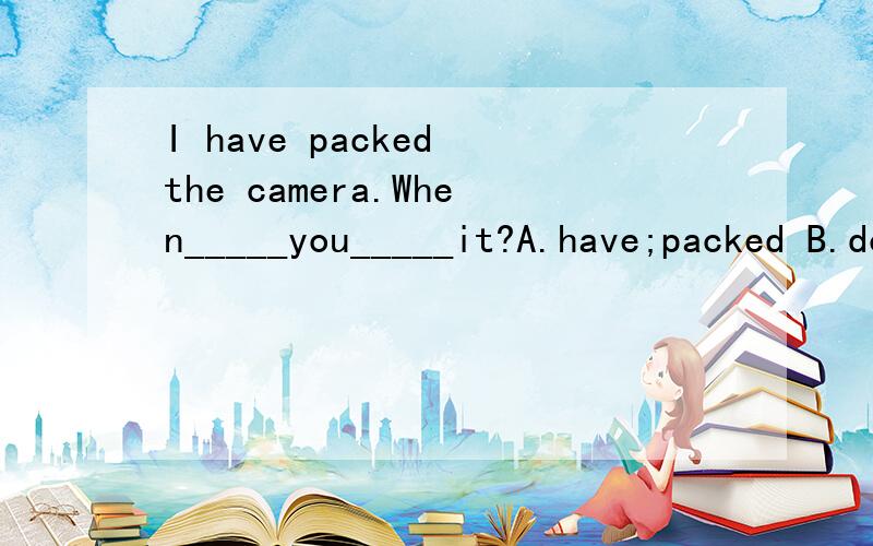 I have packed the camera.When_____you_____it?A.have;packed B.do;pack C.already D.yet