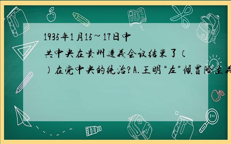 1935年1月15~17日中共中央在贵州遵义会议结束了（）在党中央的统治?A.王明“左”倾冒险主义 B.陈独秀“右”倾投降主义