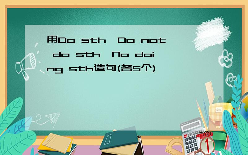 用Do sth,Do not do sth,No doing sth造句(各5个)