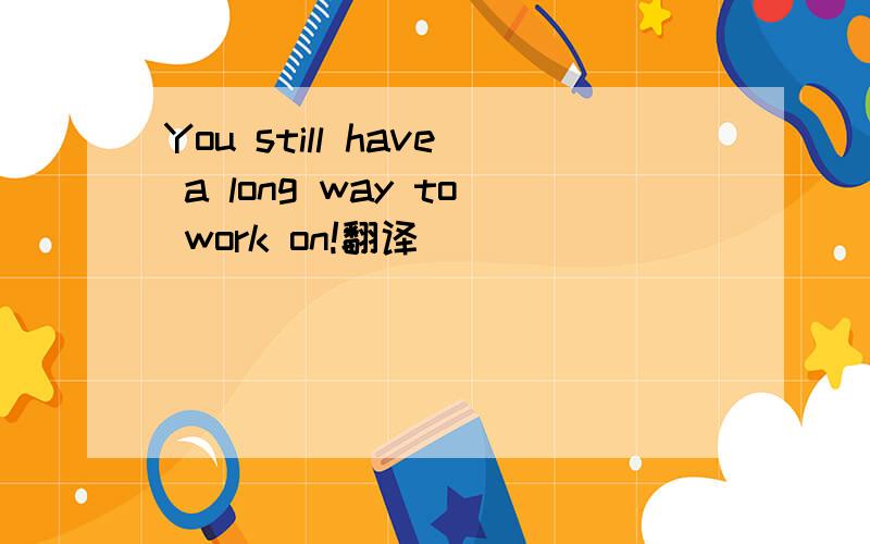 You still have a long way to work on!翻译