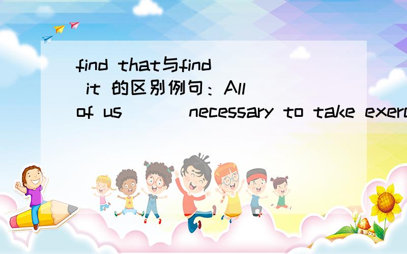 find that与find it 的区别例句：All of us ( ) necessary to take exercise every day.Many people find ( ) interesting to play computer games.A.this B.that C.them D.it