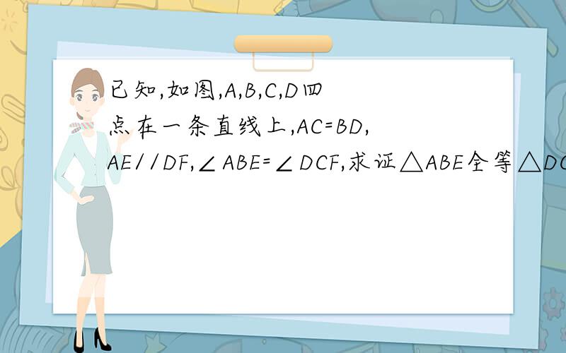 已知,如图,A,B,C,D四点在一条直线上,AC=BD,AE//DF,∠ABE=∠DCF,求证△ABE全等△DCF