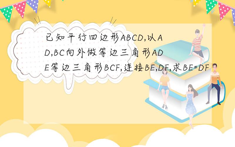 已知平行四边形ABCD,以AD,BC向外做等边三角形ADE等边三角形BCF,连接BE,DF,求BE=DF
