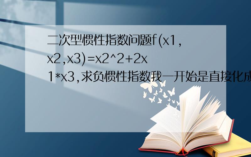 二次型惯性指数问题f(x1,x2,x3)=x2^2+2x1*x3,求负惯性指数我一开始是直接化成x2^2+(x1+x3)^2-x1^2-x3^2这样的,然后就设x1=y1,x2=y2,x3=y3,x1+x3=y4,但是这样算我也知道是不对的.答案是先令x1=y1+y2,x2=y2,x3=y1-y3,