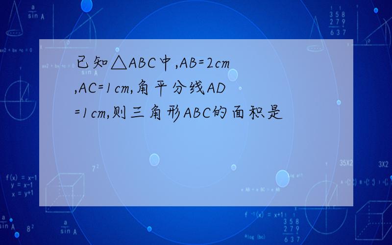 已知△ABC中,AB=2cm,AC=1cm,角平分线AD=1cm,则三角形ABC的面积是