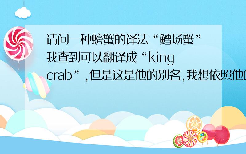 请问一种螃蟹的译法“鳕场蟹”我查到可以翻译成“king crab”,但是这是他的别名,我想依照他的字面怎么翻译,也就是他的原名应该怎么翻译,