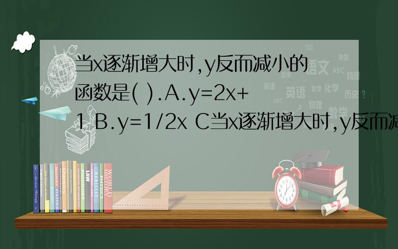 当x逐渐增大时,y反而减小的函数是( ).A.y=2x+1 B.y=1/2x C当x逐渐增大时,y反而减小的函数是( ).A.y=2x+1 B.y=1/2x C.y=一2x+3 D.y=5x-1 已知函数y1=k1x+b1与y2=k2x+b2的图像与y轴交于同一点,则必有( ).A.k1=k2 B.b1=b2