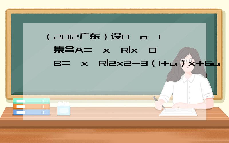 （2012广东）设0＜a＜1,集合A={x∈R|x＞0},B={x∈R|2x2-3（1+a）x+6a＞0},D=A∩B．(1)求集合D(用区间表示) (2)求函数f(x)=2x3-3(1+a)x2+6ax在D内的极值点
