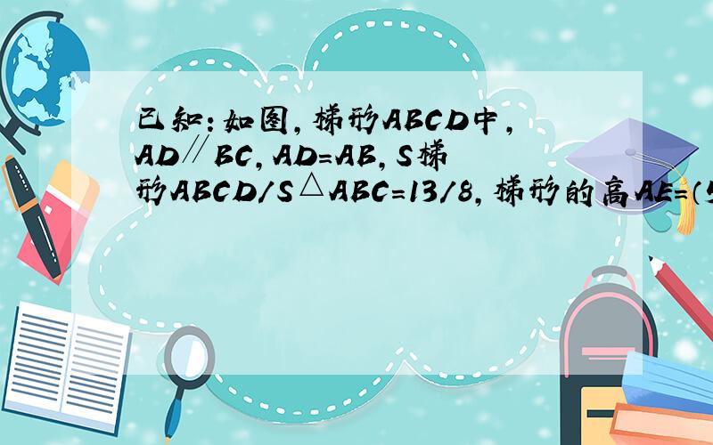 已知：如图,梯形ABCD中,AD∥BC,AD=AB,S梯形ABCD/S△ABC=13/8,梯形的高AE=（5根号3）/2,且1/AD+1/BC=13/40（1）求∠B的度数