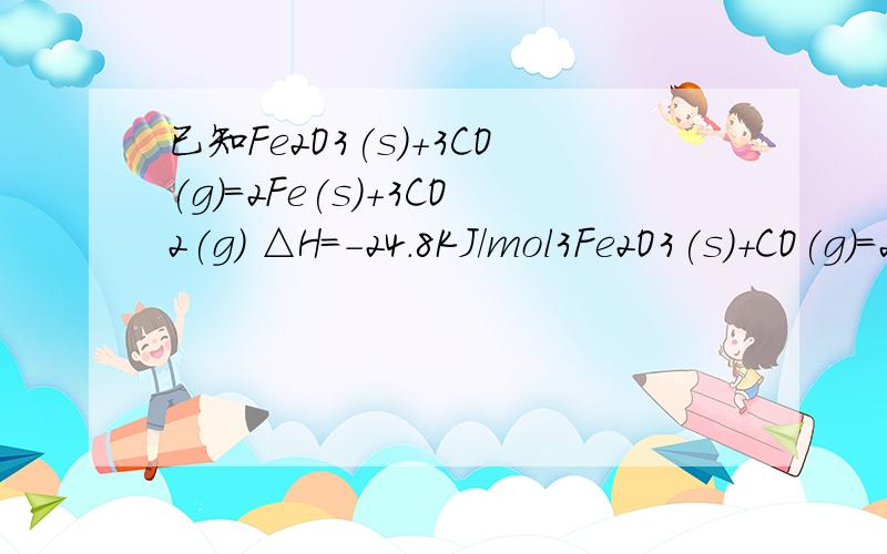 已知Fe2O3(s)+3CO(g)=2Fe(s)+3CO2(g) △H=－24.8KJ/mol3Fe2O3(s)+CO(g)=2Fe3O4(s)+CO2(g) △H=－47.2KJ/molFe3O4(s)+CO(g)=3FeO(s)+CO2(g) △H=640.5KJ/mol求 CO(g)+FeO(s)=CO2(g)+Fe(S)的△H?