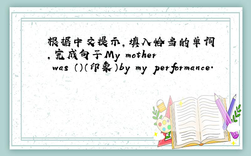 根据中文提示,填入恰当的单词,完成句子My mother was （）（印象）by my performance.
