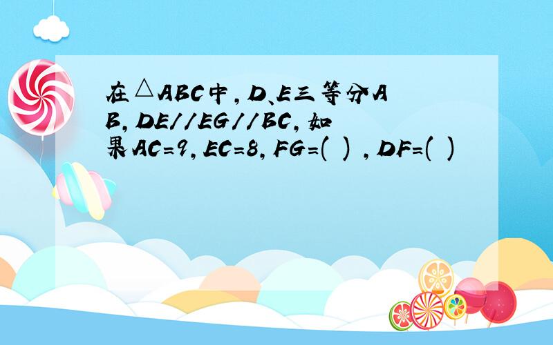 在△ABC中,D、E三等分AB,DE//EG//BC,如果AC=9,EC=8,FG=( ) ,DF=( )