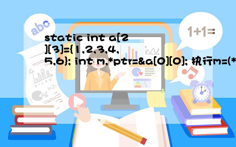 static int a[2][3]={1,2,3,4,5,6}; int m,*ptr=&a[0][0]; 执行m=(*ptr)*(*(ptr+2))*(*(ptr+4));后m的值是多少,答案是24.