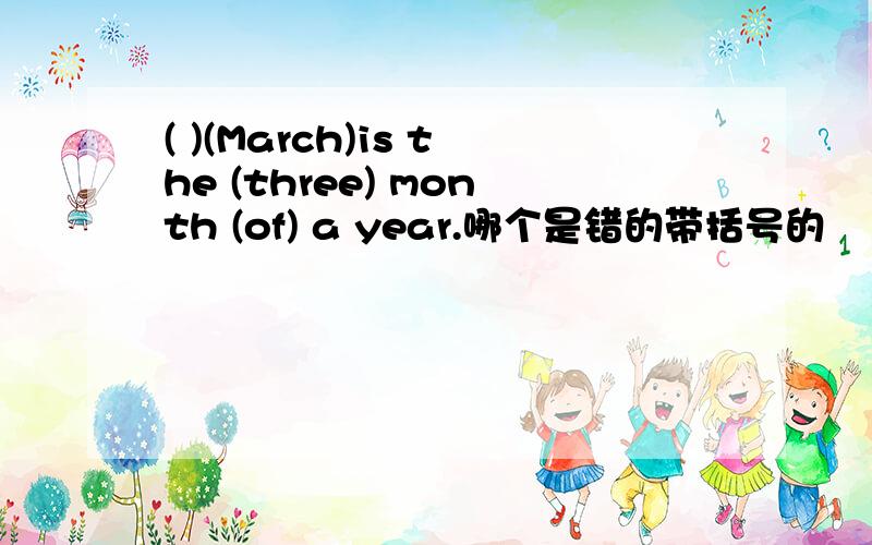 ( )(March)is the (three) month (of) a year.哪个是错的带括号的