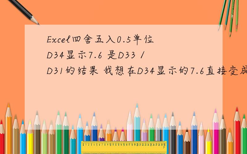 Excel四舍五入0.5单位D34显示7.6 是D33／D31的结果 我想在D34显示的7.6直接变成7.5 0.3以上或0.7以下直接入0.5 (包括0.3,0.7)