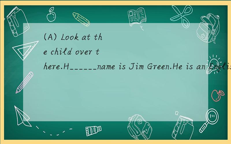 (A) Look at the child over there.H______name is Jim Green.He is an English b___.He is my n_______(A)friend.M______name is Liu Ying.This is o______school.It's No.2 Middle S_______.My father is a t_______at the school.Jim is eleven .I'm twelve.He is in