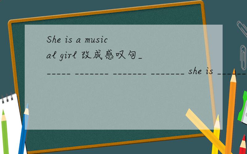 She is a musical girl 改成感叹句______ _______ _______ _______ she is _______ _______ the girl is!