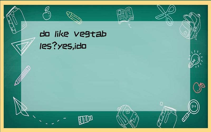 do like vegtables?yes,ido