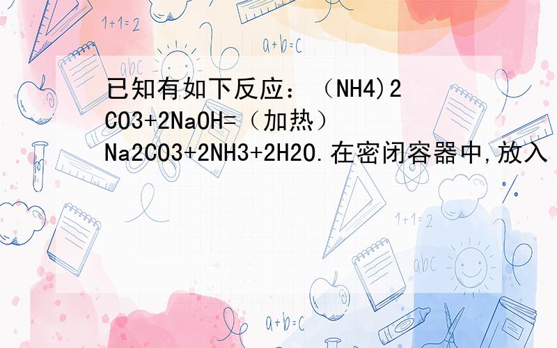 已知有如下反应：（NH4)2CO3+2NaOH=（加热）Na2CO3+2NH3+2H2O.在密闭容器中,放入（NH4)2CO3和NaOH的...已知有如下反应：（NH4)2CO3+2NaOH=（加热）Na2CO3+2NH3+2H2O.在密闭容器中,放入（NH4)2CO3和NaOH的混合物共a