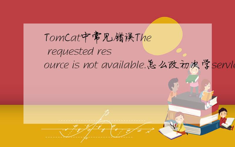 TomCat中常见错误The requested resource is not available.怎么改初次学servlet,遇到这样的错误一般应怎么改?我想知道出现这种提示,一般的问题在哪些方面?从哪些方面去查错?