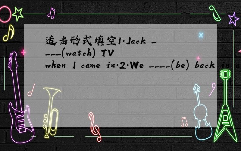 适当形式填空1.Jack ____(watch) TV when I came in.2.We ____(be) back in a few days.3.My parents ____(go) to Shanghai,so I'm at home alone.5.I ____(be) a teacher in this school for 20 years.in a few days