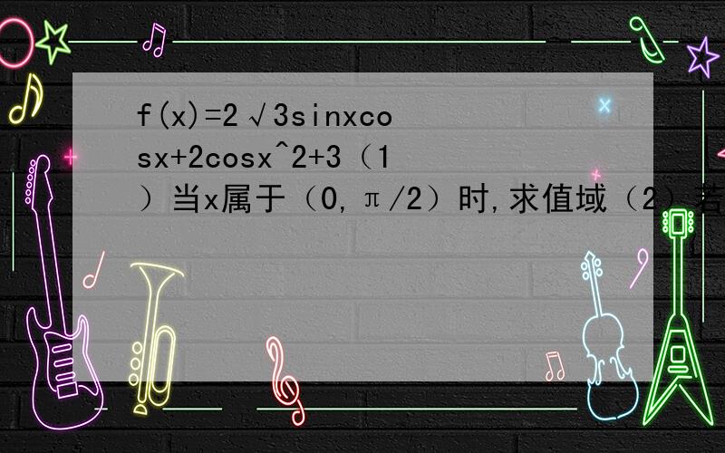 f(x)=2√3sinxcosx+2cosx^2+3（1）当x属于（0,π/2）时,求值域（2）若f（x）=28/5,且x属于（π/6,5π/12）,求cos（2x-π/12）