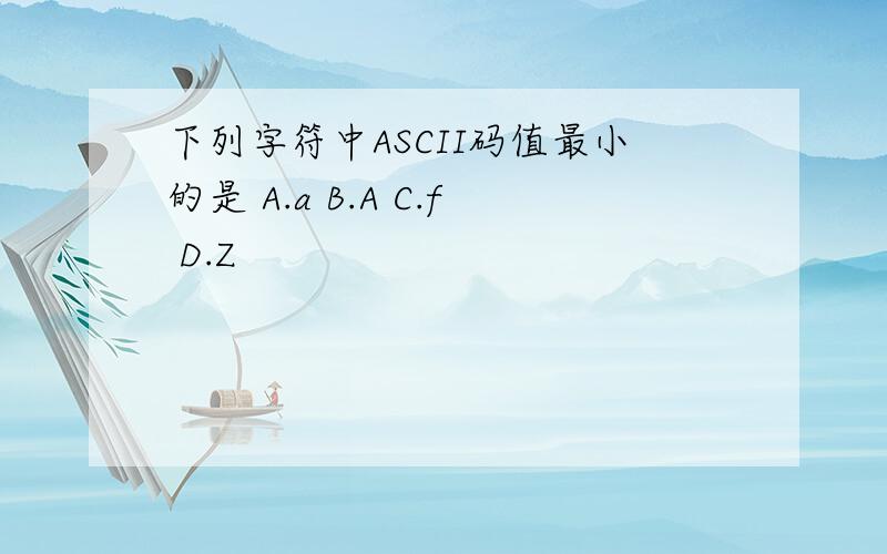 下列字符中ASCII码值最小的是 A.a B.A C.f D.Z