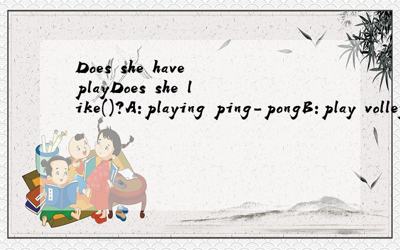Does she have playDoes she like()?A:playing ping-pongB:play volleyballC:plays basketball-Can you give me a hand?-().A:You're welcomeB:No,I can'tC:Sure,what's wrong?I don't like the picture().A:very muchB:at allC:not at all