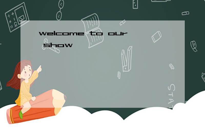 welcome to our show