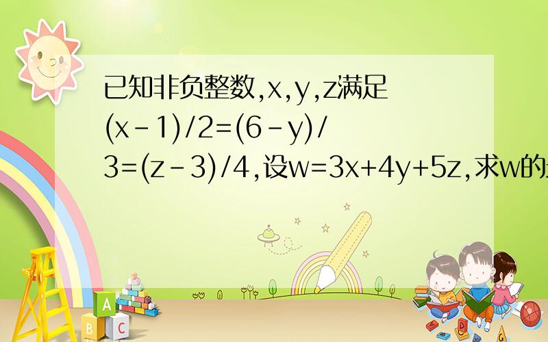 已知非负整数,x,y,z满足(x-1)/2=(6-y)/3=(z-3)/4,设w=3x+4y+5z,求w的最大值与最小值解题过程要求完整