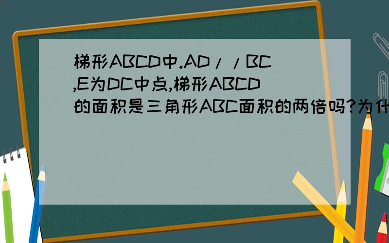 梯形ABCD中.AD//BC,E为DC中点,梯形ABCD的面积是三角形ABC面积的两倍吗?为什么