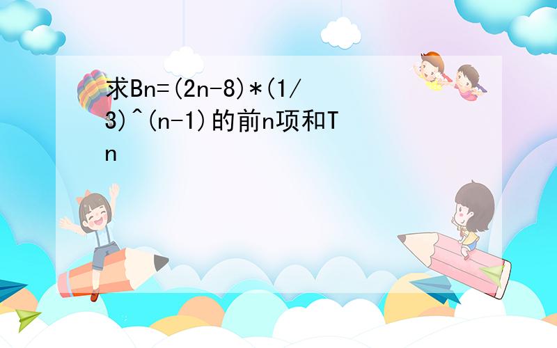 求Bn=(2n-8)*(1/3)^(n-1)的前n项和Tn