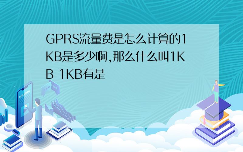 GPRS流量费是怎么计算的1KB是多少啊,那么什么叫1KB 1KB有是