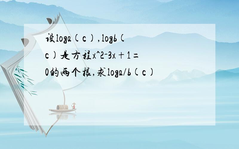 设loga(c),logb(c)是方程x^2-3x+1=0的两个根,求loga/b(c)