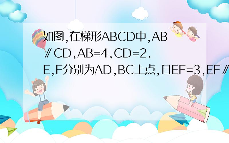 如图,在梯形ABCD中,AB∥CD,AB=4,CD=2.E,F分别为AD,BC上点,且EF=3,EF∥AB,则梯形ABFE与梯形EFCD的面积比为