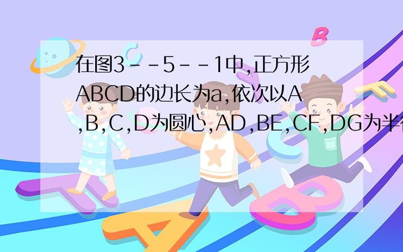 在图3--5--1中,正方形ABCD的边长为a,依次以A,B,C,D为圆心,AD,BE,CF,DG为半径画扇形,试用含有a,的代数式表示阴影部分的周长与面积