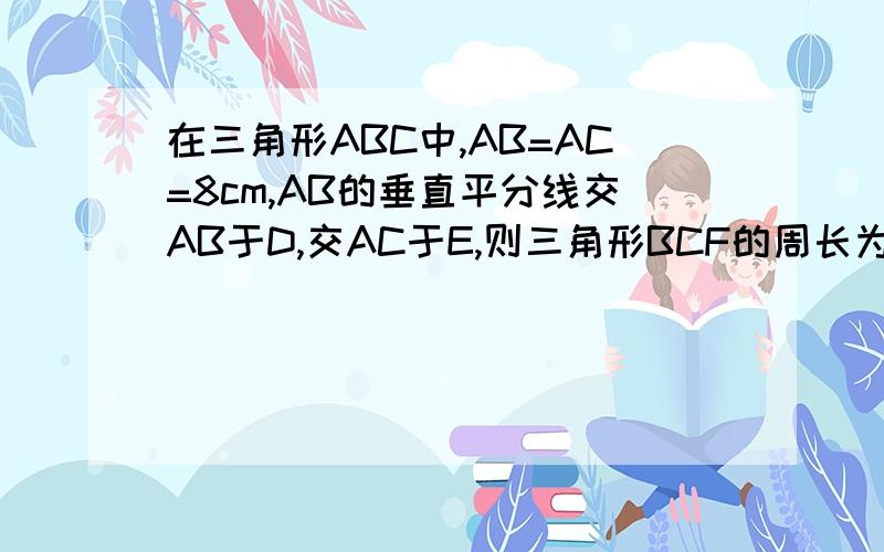 在三角形ABC中,AB=AC=8cm,AB的垂直平分线交AB于D,交AC于E,则三角形BCF的周长为多少厘米在三角形ABC中，AB=AC=8cm,BC=3cm，AB的垂直平分线交AB于D,交AC于f,则三角形BCF的周长为多少厘米