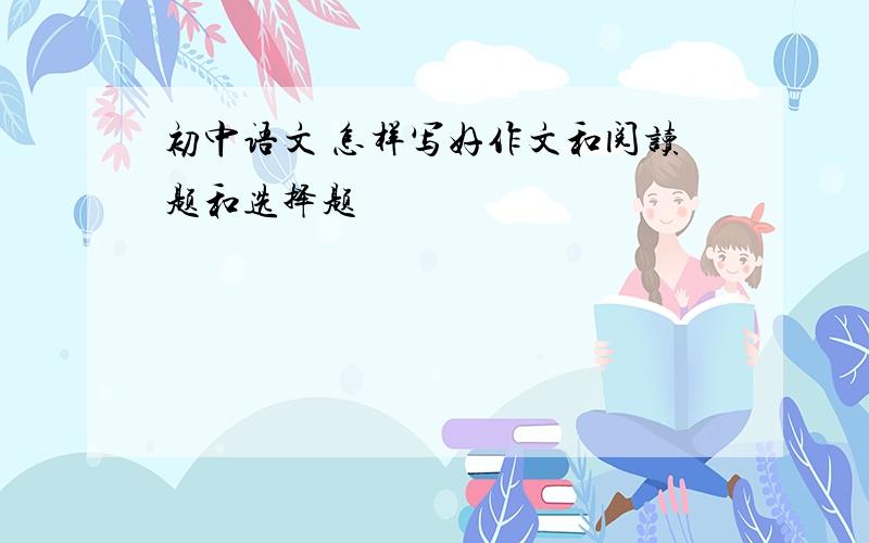 初中语文 怎样写好作文和阅读题和选择题