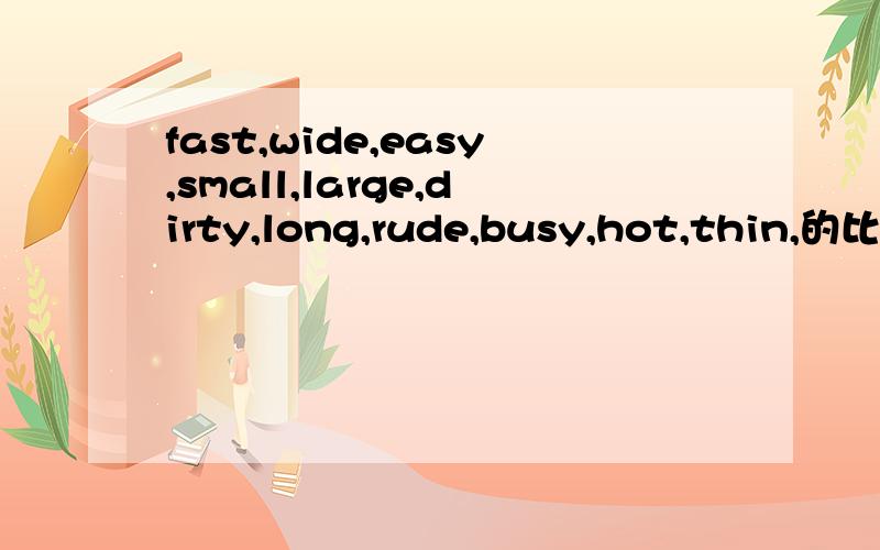 fast,wide,easy,small,large,dirty,long,rude,busy,hot,thin,的比较级和最高级